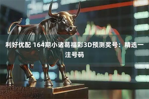 利好优配 164期小诸葛福彩3D预测奖号：精选一注号码