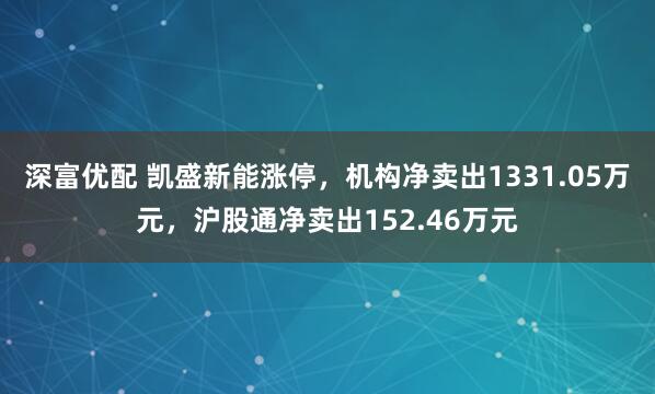 深富优配 凯盛新能涨停，机构净卖出1331.05万元，沪股通净卖出152.46万元