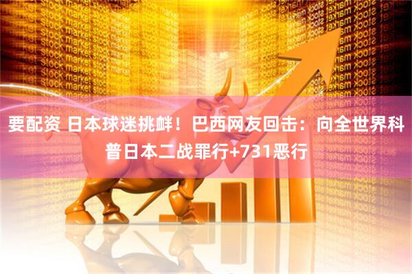 要配资 日本球迷挑衅!巴西网友回击:向全世界科普日本二战罪行+731恶行