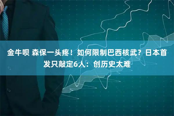 金牛呗 森保一头疼!如何限制巴西核武?日本首发只敲定6人:创历史太难