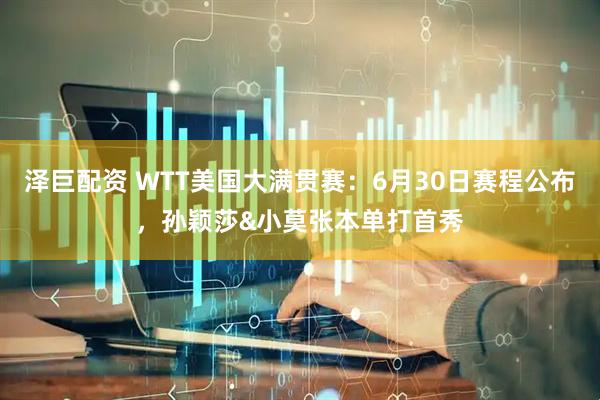 泽巨配资 WTT美国大满贯赛：6月30日赛程公布，孙颖莎&小莫张本单打首秀