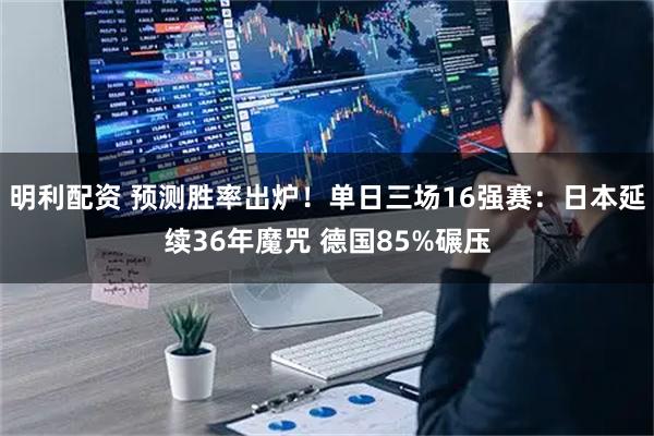 明利配资 预测胜率出炉!单日三场16强赛:日本延续36年魔咒 德国85%碾压