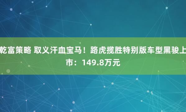 乾富策略 取义汗血宝马！路虎揽胜特别版车型黑骏上市：149.8万元