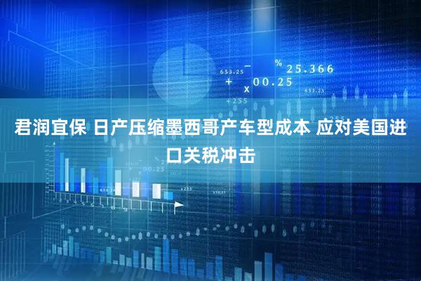 君润宜保 日产压缩墨西哥产车型成本 应对美国进口关税冲击