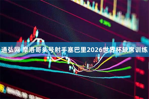 通弘网 摩洛哥头号射手塞巴里2026世界杯缺席训练