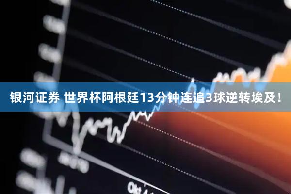 银河证券 世界杯阿根廷13分钟连追3球逆转埃及!