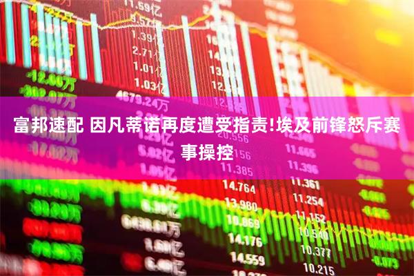 富邦速配 因凡蒂诺再度遭受指责!埃及前锋怒斥赛事操控