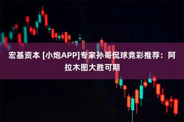 宏基资本 [小炮APP]专家孙哥侃球竞彩推荐：阿拉木图大胜可期