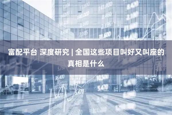 富配平台 深度研究 | 全国这些项目叫好又叫座的真相是什么