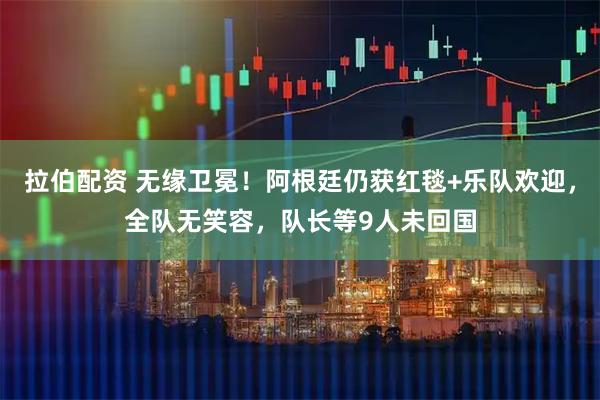 拉伯配资 无缘卫冕！阿根廷仍获红毯+乐队欢迎，全队无笑容，队长等9人未回国