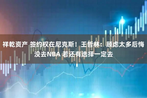 祥乾资产 签约权在尼克斯！王哲林：顾虑太多后悔没去NBA 若还有选择一定去