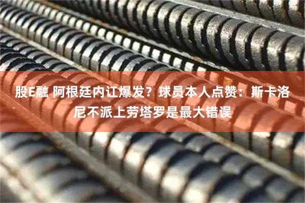 股E融 阿根廷内讧爆发？球员本人点赞：斯卡洛尼不派上劳塔罗是最大错误