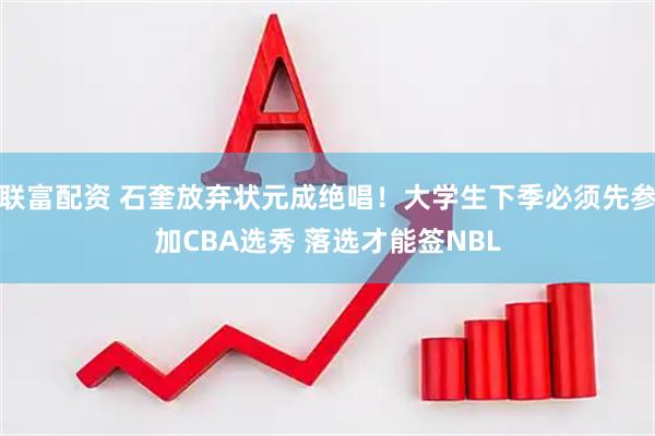 联富配资 石奎放弃状元成绝唱！大学生下季必须先参加CBA选秀 落选才能签NBL