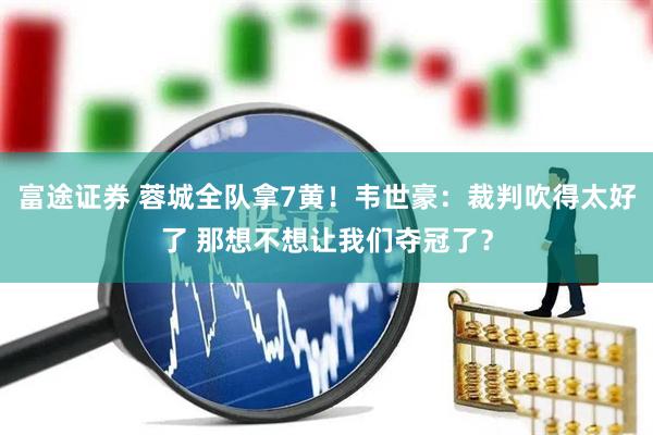 富途证券 蓉城全队拿7黄！韦世豪：裁判吹得太好了 那想不想让我们夺冠了？