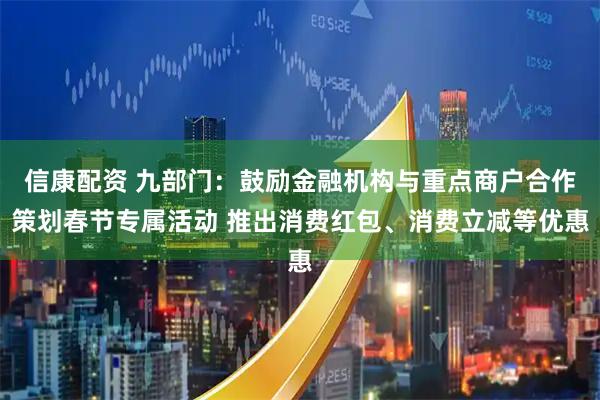 信康配资 九部门：鼓励金融机构与重点商户合作策划春节专属活动 推出消费红包、消费立减等优惠