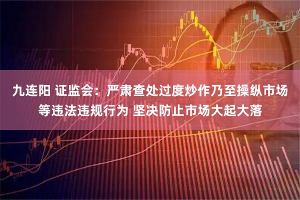 九连阳 证监会：严肃查处过度炒作乃至操纵市场等违法违规行为 坚决防止市场大起大落
