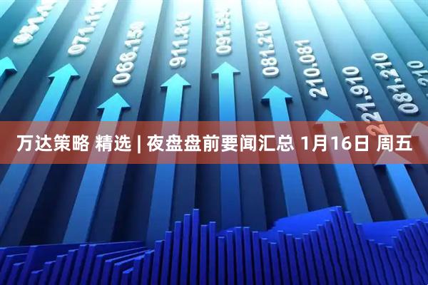 万达策略 精选 | 夜盘盘前要闻汇总 1月16日 周五