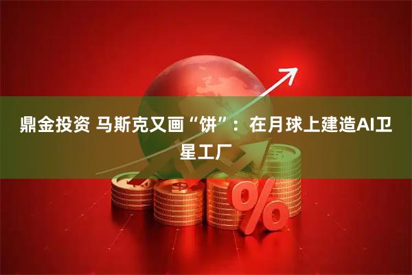 鼎金投资 马斯克又画“饼”：在月球上建造AI卫星工厂