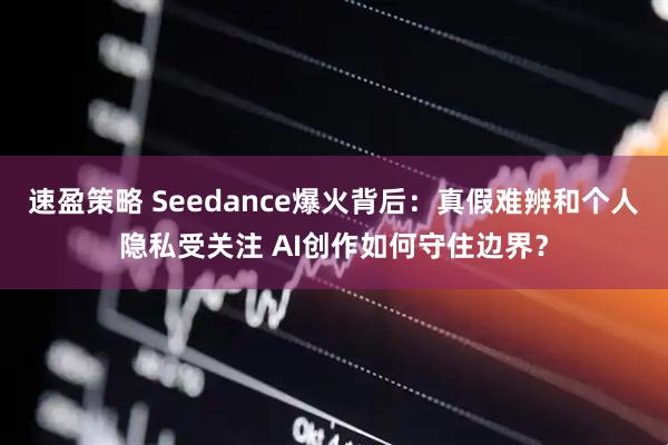 速盈策略 Seedance爆火背后：真假难辨和个人隐私受关注 AI创作如何守住边界？