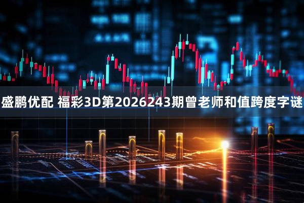 盛鹏优配 福彩3D第2026243期曾老师和值跨度字谜