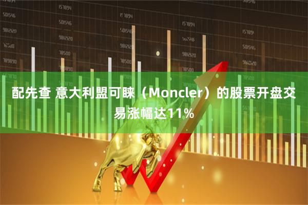配先查 意大利盟可睐（Moncler）的股票开盘交易涨幅达11%