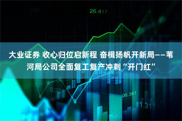 大业证券 收心归位启新程 奋楫扬帆开新局——苇河局公司全面复工复产冲刺“开门红”