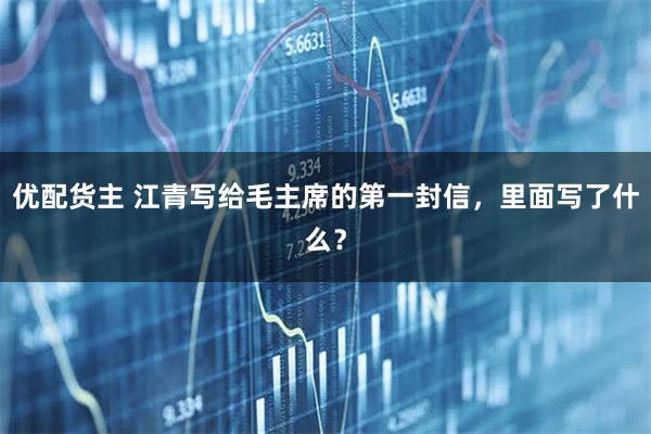 优配货主 江青写给毛主席的第一封信，里面写了什么？