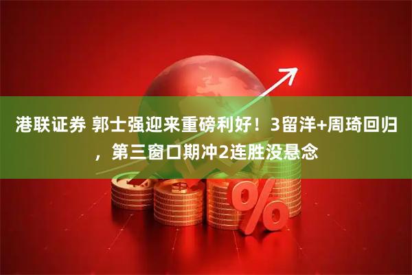 港联证券 郭士强迎来重磅利好！3留洋+周琦回归，第三窗口期冲2连胜没悬念