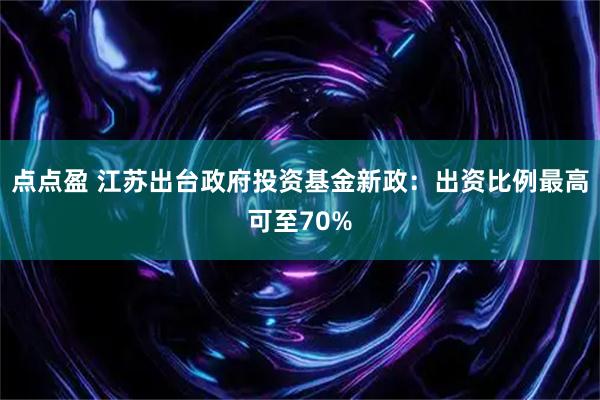 点点盈 江苏出台政府投资基金新政：出资比例最高可至70%