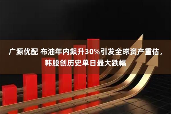 广源优配 布油年内飙升30%引发全球资产重估，韩股创历史单日最大跌幅