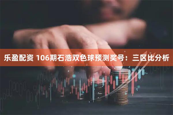 乐盈配资 106期石浩双色球预测奖号：三区比分析