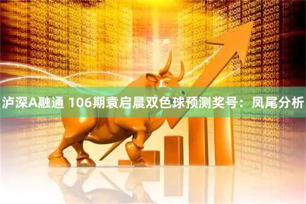 泸深A融通 106期袁启晨双色球预测奖号：凤尾分析