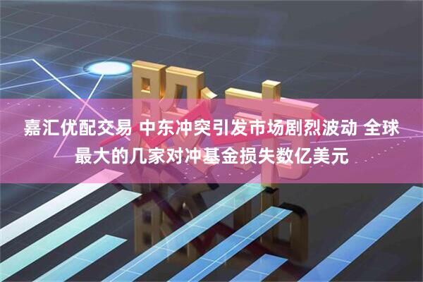 嘉汇优配交易 中东冲突引发市场剧烈波动 全球最大的几家对冲基金损失数亿美元