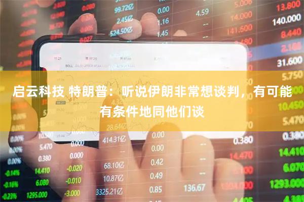 启云科技 特朗普：听说伊朗非常想谈判，有可能有条件地同他们谈