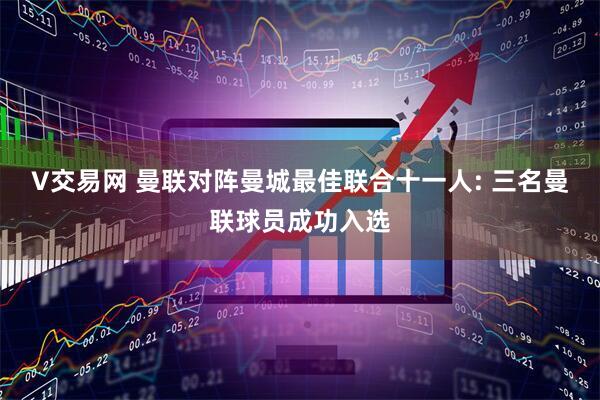 V交易网 曼联对阵曼城最佳联合十一人: 三名曼联球员成功入选
