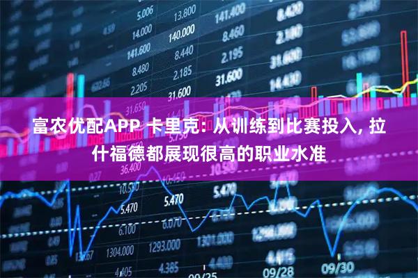 富农优配APP 卡里克: 从训练到比赛投入, 拉什福德都展现很高的职业水准