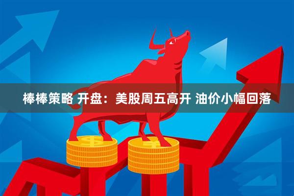 棒棒策略 开盘：美股周五高开 油价小幅回落