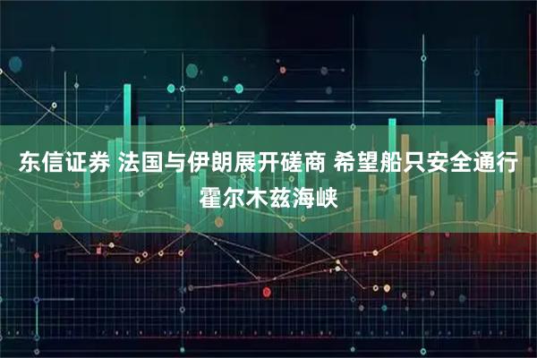 东信证券 法国与伊朗展开磋商 希望船只安全通行霍尔木兹海峡