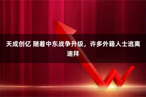 天成创亿 随着中东战争升级，许多外籍人士逃离迪拜