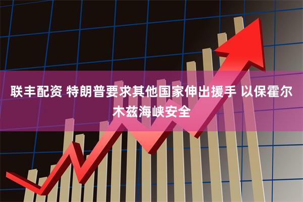 联丰配资 特朗普要求其他国家伸出援手 以保霍尔木兹海峡安全