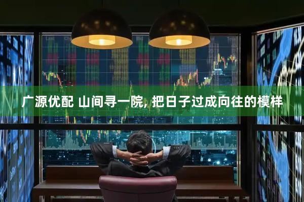 广源优配 山间寻一院, 把日子过成向往的模样