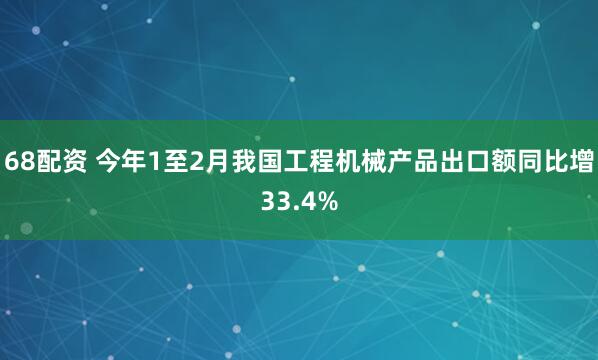 68配资 今年1至2月我国工程机械产品出口额同比增33.4%