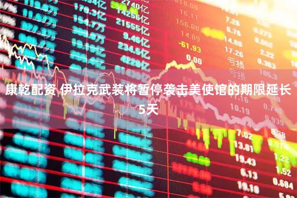 康乾配资 伊拉克武装将暂停袭击美使馆的期限延长5天