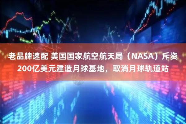 老品牌速配 美国国家航空航天局（NASA）斥资200亿美元建造月球基地，取消月球轨道站