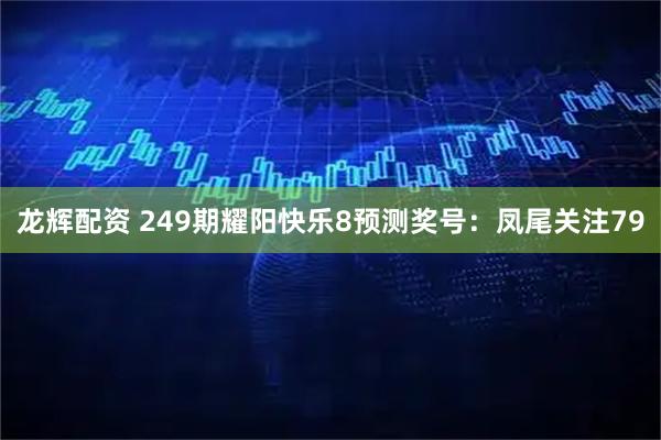 龙辉配资 249期耀阳快乐8预测奖号：凤尾关注79