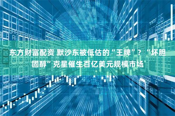东方财富配资 默沙东被低估的“王牌”？“坏胆固醇”克星催生百亿美元规模市场