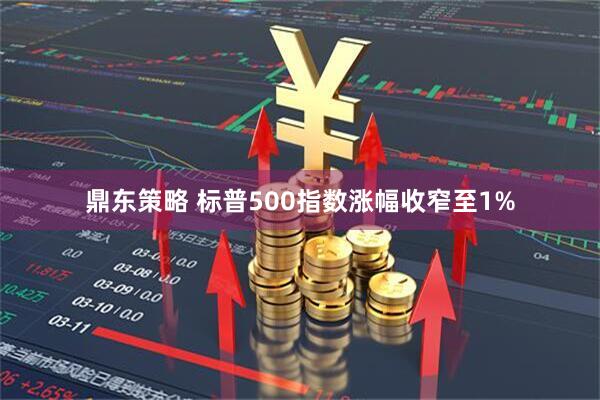 鼎东策略 标普500指数涨幅收窄至1%