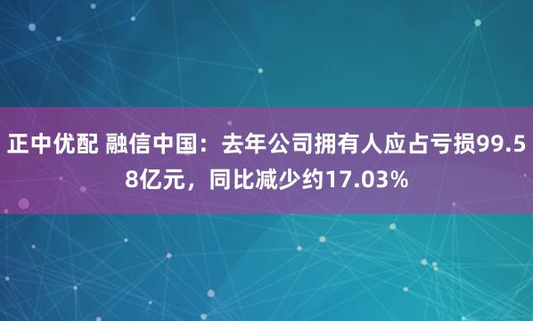 正中优配 融信中国：去年公司拥有人应占亏损99.58亿元，同比减少约17.03%