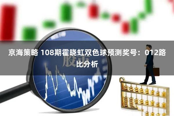 京海策略 108期霍晓虹双色球预测奖号：012路比分析