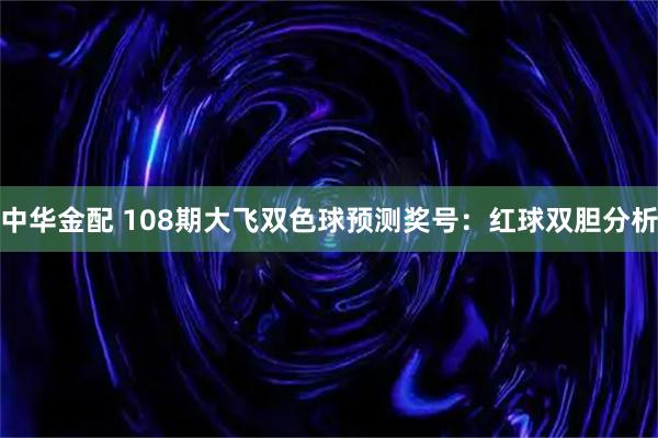 中华金配 108期大飞双色球预测奖号：红球双胆分析
